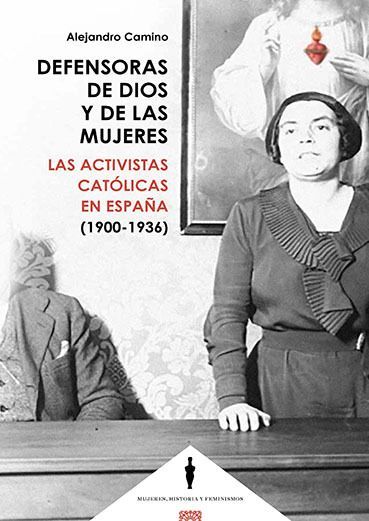 PUBLICACIÓN DEL LIBRO DEFENSORAS DE DIOS Y DE LAS MUJERES. Las activistas católicas en España (1900-1936) – Alejandro Camino