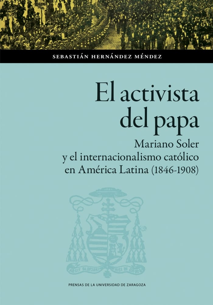 El activista del papa. Mariano Soler y el internacionalismo católico en América Latina (1846-1908)
